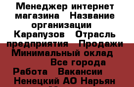 Менеджер интернет-магазина › Название организации ­ Карапузов › Отрасль предприятия ­ Продажи › Минимальный оклад ­ 30 000 - Все города Работа » Вакансии   . Ненецкий АО,Нарьян-Мар г.